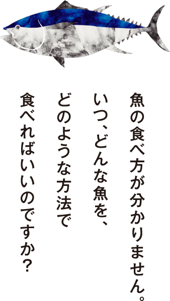 魚の食べ方が分かりません。いつ、どんな魚を、どのような方法で食べればいいのですか？