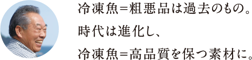 冷凍魚＝粗悪品は過去のもの。時代は進化し、冷凍魚＝高品質を保つ素材に。